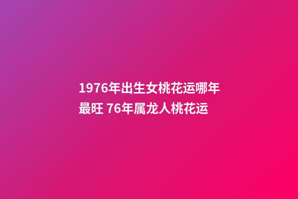 1976年出生女桃花运哪年最旺 76年属龙人桃花运-第1张-观点-玄机派